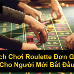 Cách Chơi Roulette Đơn Giản Cho Người Mới Bắt Đầu