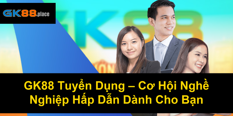 GK88 Tuyển Dụng Cơ Hội Nghề Nghiệp Hấp Dẫn Dành Cho Bạn